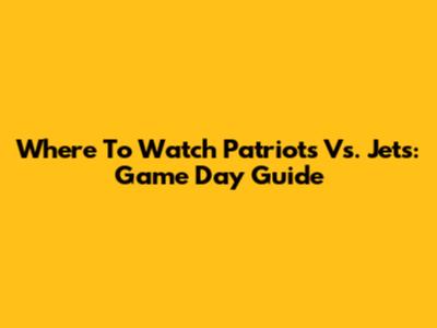 Where To Watch Patriots Vs. Jets: Game Day Guide