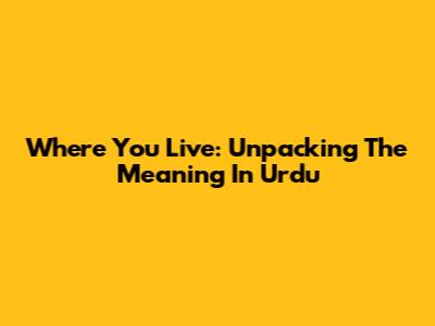 Where You Live: Unpacking The Meaning In Urdu