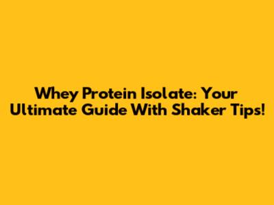 Whey Protein Isolate: Your Ultimate Guide With Shaker Tips!