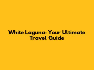 White Laguna: Your Ultimate Travel Guide