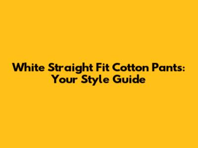 White Straight Fit Cotton Pants: Your Style Guide