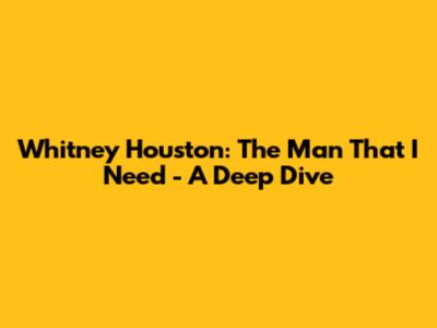 Whitney Houston: The Man That I Need - A Deep Dive