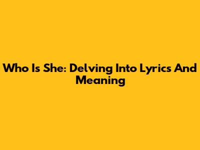 Who Is She: Delving Into Lyrics And Meaning