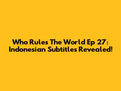 Who Rules The World Ep 27: Indonesian Subtitles Revealed!