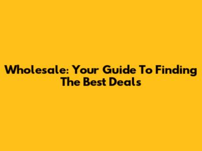 Wholesale: Your Guide To Finding The Best Deals