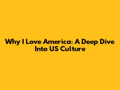 Why I Love America: A Deep Dive Into US Culture