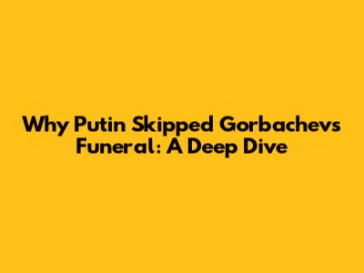 Why Putin Skipped Gorbachev's Funeral: A Deep Dive