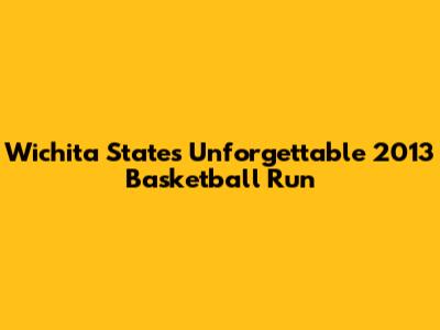 Wichita State's Unforgettable 2013 Basketball Run