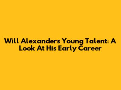 Will Alexander's Young Talent: A Look At His Early Career