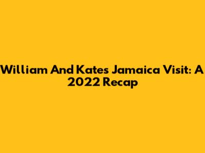 William And Kate's Jamaica Visit: A 2022 Recap