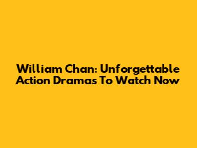 William Chan: Unforgettable Action Dramas To Watch Now