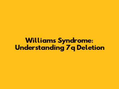 Williams Syndrome: Understanding 7q Deletion