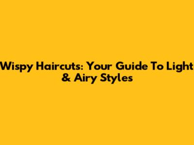 Wispy Haircuts: Your Guide To Light & Airy Styles