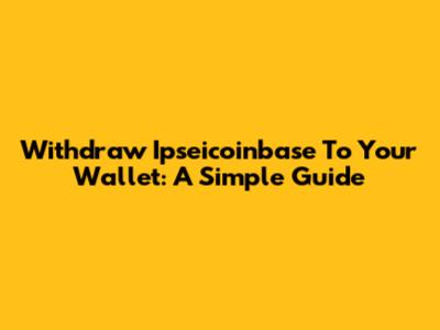 Withdraw Ipseicoinbase To Your Wallet: A Simple Guide