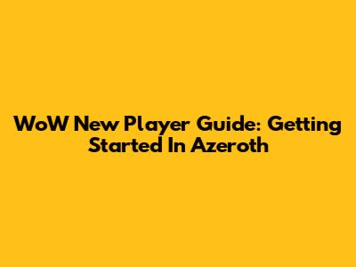 WoW New Player Guide: Getting Started In Azeroth