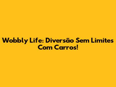 Wobbly Life: Diversão Sem Limites Com Carros!