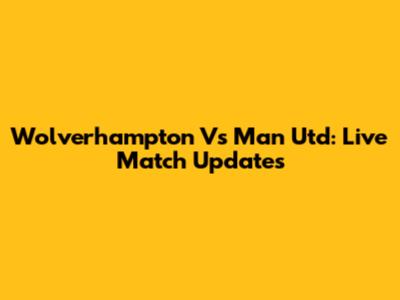Wolverhampton Vs Man Utd: Live Match Updates