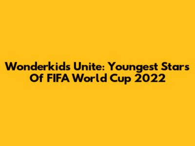 Wonderkids Unite: Youngest Stars Of FIFA World Cup 2022