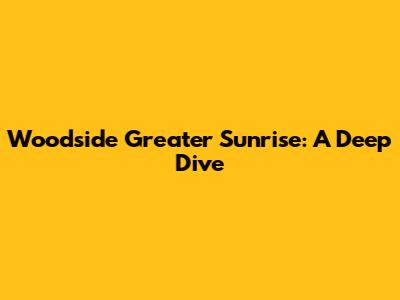 Woodside Greater Sunrise: A Deep Dive
