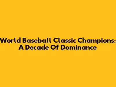 World Baseball Classic Champions: A Decade Of Dominance