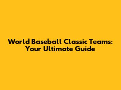 World Baseball Classic Teams: Your Ultimate Guide