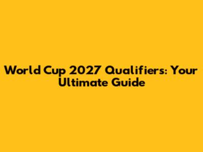 World Cup 2027 Qualifiers: Your Ultimate Guide