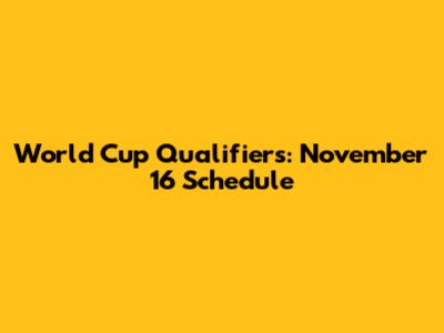 World Cup Qualifiers: November 16 Schedule