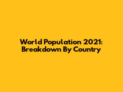 World Population 2021: Breakdown By Country