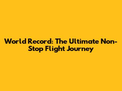 World Record: The Ultimate Non-Stop Flight Journey