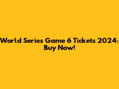 World Series Game 6 Tickets 2024: Buy Now!