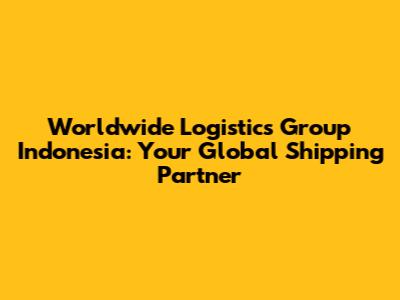 Worldwide Logistics Group Indonesia: Your Global Shipping Partner