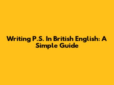 Writing P.S. In British English: A Simple Guide