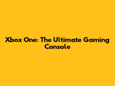 Xbox One: The Ultimate Gaming Console