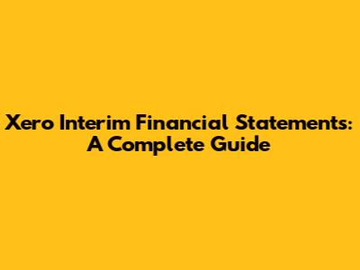 Xero Interim Financial Statements: A Complete Guide
