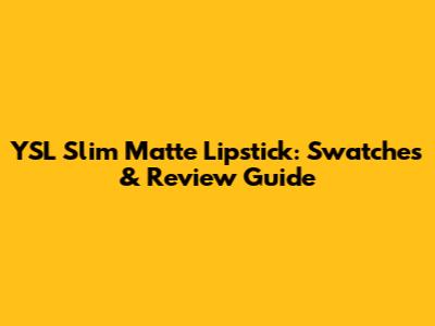YSL Slim Matte Lipstick: Swatches & Review Guide