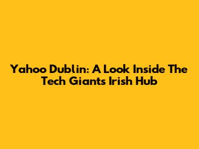 Yahoo Dublin: A Look Inside The Tech Giant's Irish Hub