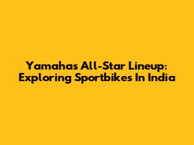 Yamaha's All-Star Lineup: Exploring Sportbikes In India