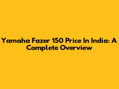 Yamaha Fazer 150 Price In India: A Complete Overview