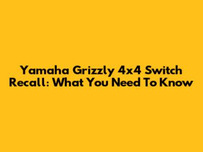 Yamaha Grizzly 4x4 Switch Recall: What You Need To Know