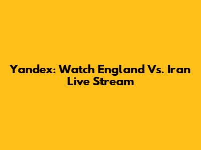Yandex: Watch England Vs. Iran Live Stream