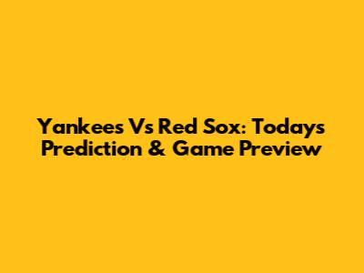 Yankees Vs Red Sox: Today's Prediction & Game Preview