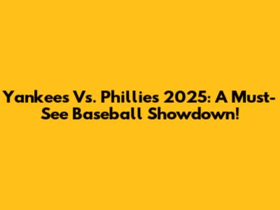 Yankees Vs. Phillies 2025: A Must-See Baseball Showdown!