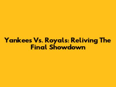 Yankees Vs. Royals: Reliving The Final Showdown
