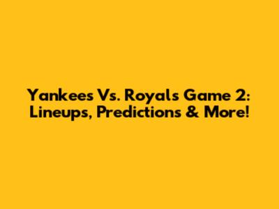 Yankees Vs. Royals Game 2: Lineups, Predictions & More!