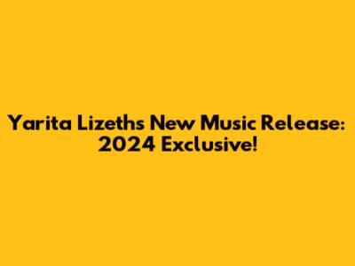 Yarita Lizeth's New Music Release: 2024 Exclusive!