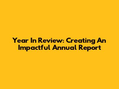 Year In Review: Creating An Impactful Annual Report