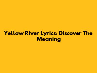 Yellow River Lyrics: Discover The Meaning