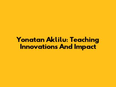 Yonatan Aklilu: Teaching Innovations And Impact