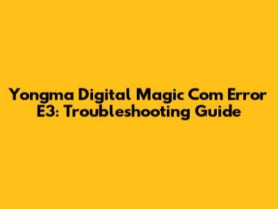Yongma Digital Magic Com Error E3: Troubleshooting Guide