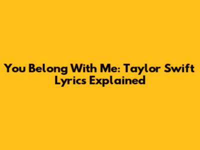 You Belong With Me: Taylor Swift Lyrics Explained